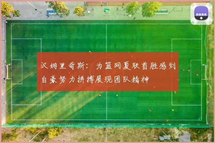 汉姆里奇斯：为篮网夏联首胜感到自豪努力拼搏展现团队精神