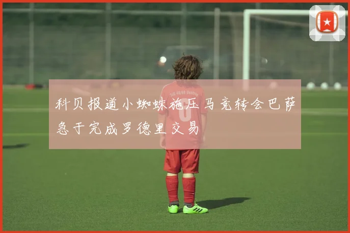 科贝报道小蜘蛛施压马竞转会巴萨急于完成罗德里交易