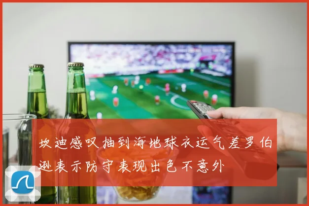 坎迪感叹抽到海地球衣运气差罗伯逊表示防守表现出色不意外