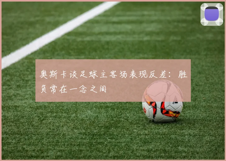 奥斯卡谈足球主客场表现反差：胜负常在一念之间