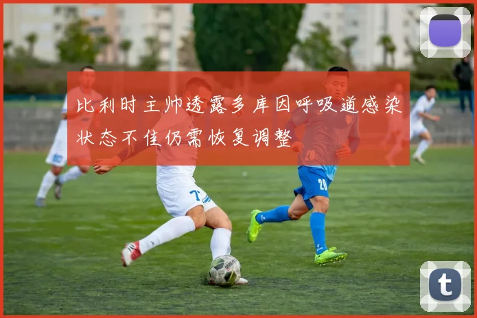 比利时主帅透露多库因呼吸道感染状态不佳仍需恢复调整