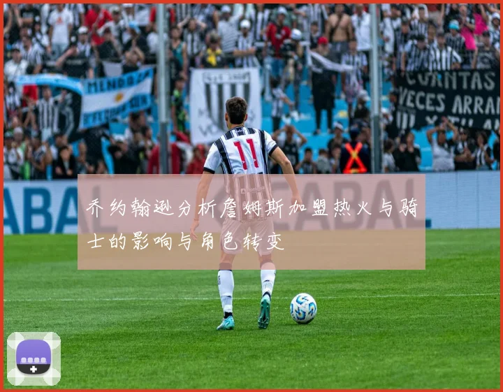乔约翰逊分析詹姆斯加盟热火与骑士的影响与角色转变