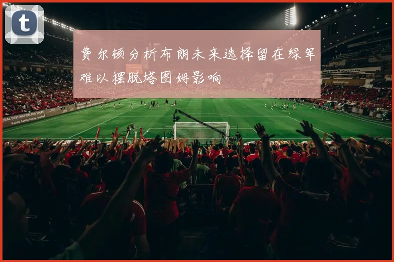 费尔顿分析布朗未来选择留在绿军难以摆脱塔图姆影响