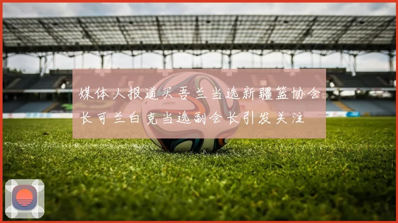 媒体人报道买吾兰当选新疆篮协会长可兰白克当选副会长引发关注